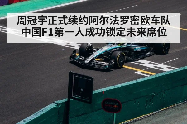 周冠宇正式续约阿尔法罗密欧车队中国F1第一人成功锁定未来席位
