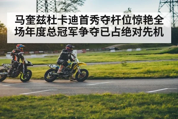 马奎兹杜卡迪首秀夺杆位惊艳全场年度总冠军争夺已占绝对先机