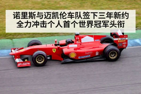 诺里斯与迈凯伦车队签下三年新约全力冲击个人首个世界冠军头衔