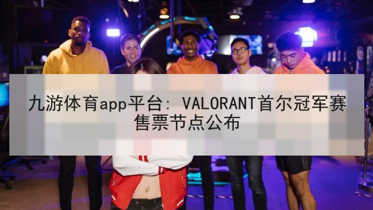 九游体育app平台: VALORANT首尔冠军赛售票节点公布 九游体育app平台: VALORANT首尔冠军赛售票节点公布
