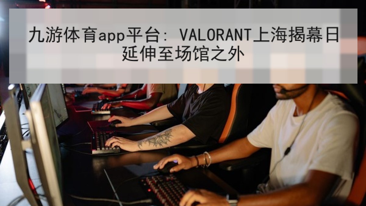 九游体育app平台: VALORANT上海揭幕日延伸至场馆之外