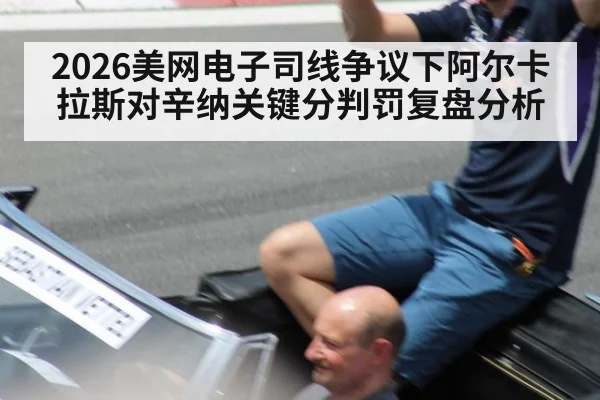 2026美网电子司线争议下阿尔卡拉斯对辛纳关键分判罚复盘分析